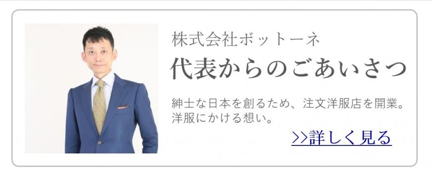 株式会社ボットーネ 代表からのごあいさつ 真摯な日本を創るため、注文洋服店を開業。洋服にかける想い。