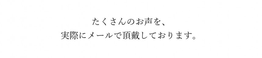 たくさんのお声を、実際にメールで頂戴しております。