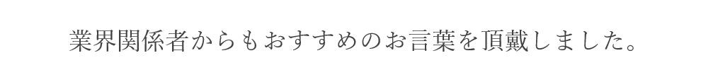 業界関係者からもおすすめのお言葉を頂戴しました。