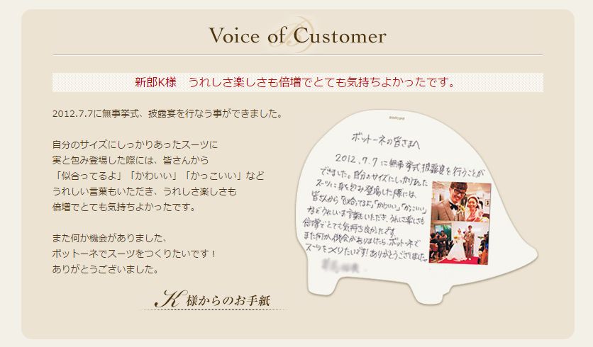 2012.7.7に無事挙式、披露宴を行なう事ができました。

自分のサイズにしっかりあったスーツに
実と包み登場した際には、皆さんから
「似合ってるよ」「かわいい」「かっこいい」など
うれしい言葉もいただき、うれしさ楽しさも
倍増でとても気持ちよかったです。

また何か機会がありました、
ボットーネでスーツをつくりたいです！
ありがとうございました。